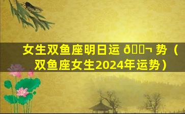 女生双鱼座明日运 🐬 势（双鱼座女生2024年运势）
